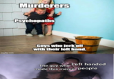 imgflip.com Murderers Psychopaths Guys who j------- with their left hand. The guy who Left handed made this meme people