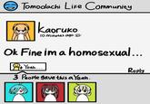 Yeah you are. Tomodachi Life Community Каогико 10 minutes ago Ok Fine im a homosexual... R+ Yeah... + 3 People gave this a Yeah. Reply