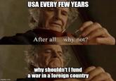 USA EVERY FEW YEARS After all... why not? imgflip.com why shouldn't I fund a war in a foreign country