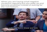 When you are having small negative situations regularly but you wake up and become proactive instead of waiting for the rock bottom. ooh, self burn! those are rare. made with mematic