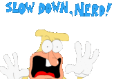 SLOW DOWN, NERD!