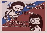 MY WHY, YOU MAY ASK? TL;DR 00 MOTHER (+FAMILY) IS PRO-ISRAEL, AND I'M PRO-PALESTINE.