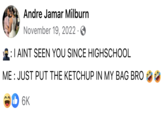 Andre Jamar Milburn November 19, 2022. I AINT SEEN YOU SINCE HIGHSCHOOL ME: JUST PUT THE KETCHUP IN MY BAG BRO 1 6K