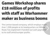 Games Workshop shares £18 million of profits with staff as Warhammer maker as business booms The Lenton-based company, which employs more than 1,500 people at its headquarters on Willow Road, has explained it handed out cash payments to its staff amid bumper profits