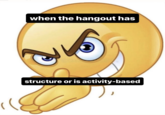 when the hangout has structure or is activity-based