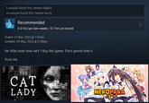 3 people found this review helpful 16 people found this review funny Recommended 0.0 hrs last two weeks / 0.7 hrs on record Posted: 17 Mar, 2015 @ 7:47am Updated: 18 May, 2021 @ 2:09pm Yer little sister love cats? Buy this game. She's gonna love it. Trust me. THE CAT LADY NEKOPARA Vol