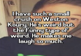 I have such a small crush on Weston Koury. He's weird but the Funny type of weird. He makes me laugh so much.
