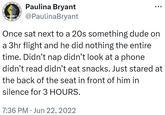 BIASOLIDARITY Paulina Bryant @PaulinaBryant ÷ Once sat next to a 20s something dude on a 3hr flight and he did nothing the entire time. Didn't nap didn't look at a phone didn't read didn't eat snacks. Just stared at the back of the seat in front of him in silence for 3 HOURS. 7:36 PM Jun 22, 2022