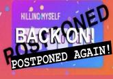KILLING MYSELF BACKONED POS POSTPONED AGAIN!