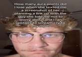 How many aura points did I lose when she texted me a screenshot of her planning a link up with the guy she told me not to worry about and I ran upstairs to scream cry to my mom