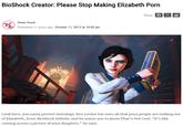 Share G BioShock Creator: Please Stop Making Elizabeth P--- Published 11 years ago: October 11, 2013 at 10:00 am Owen Good 75 HE PRINCIPLES OF QUANTI Look here, you nasty pervert horndogs. Ken Levine has seen all that p--- people are making out of Elizabeth, from BioShock Infinite, and he wants you to know That's Not Cool. "It's like coming across a picture of your daughter," he says.