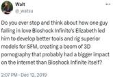 Walt @_watsu ... Do you ever stop and think about how one guy falling in love Bioshock Infinite's Elizabeth led him to develop better tools and rig superior models for SFM, creating a boom of 3D p---------- that probably had a bigger impact on the internet than Bioshock Infinite itself? 2:07 PM Dec 12, 2019 •