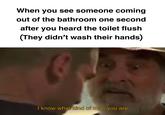 When you see someone coming out of the bathroom one second after you heard the toilet flush (They didn't wash their hands) I know what kind of man you are