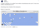☑ nolen @itseieio ... I made a website. it's called "one million checkboxes dot com". it has one million checkboxes on it. checking a box checks it for everyone. that's it. have fun! a website by eieio II GIF One Million Checkboxes (checking a box checks it for everyone!) 11:29 AM • Jun 26, 2024 2.2M Views 25774 boxes are You have checked 268 (-1 1 3) boxes