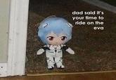 dad said it's your time to ride on the eva