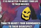 IT IS FAR BETTER TO ADJUST YOUR LIFE TO THEIR ABSENCE THAN TO ADJUST YOUR BOUNDARIES TO THEIR DISRESPECT.