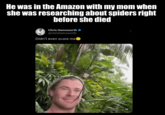 He was in the Amazon with my mom when she was researching about spiders right before she died Chris Hemsworth @chrishemsworth Didn't even scare me✪
