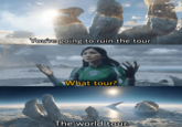 You're going to ruin the tour. What tour? The world tour.