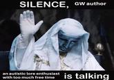 SILENCE, GW author an autistic lore enthusiast with too much free time is talking