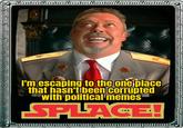 I'm escaping to the one place that hasn't been corrupted with political memes SPLACE!