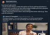 Candace's gimmick:
- Push insane ideas under the guise of "just asking questions."
- Frame your position as the reasonable middle ground, despite it being indistinguishable from one side.
- Only use snarl words when describing the other side (e.g. "the cult of science")