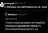 I-SOCIAL MAN punished giorgio @GMomurder - 10h The Zynternet is just classic middle America white people with a computer Matthew Zeitlin @MattZeitlin • Jul 1 Replying to @rwlesq The cowboy hat and boots, also the particular meme she's associated with is popular in the vaguely center right "zynternet," and the interviewer is the girlfriend of a well known country singer