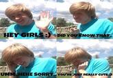 HEY GIRLS: DID YOU KNOW THAT UMM..HEHE SORRY YOU'RE JUST REALLY CUTE :3