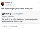Damin Toell @damintoell We're cringe-maxxing and getting everyone coconut-pilled Zombie Dodge @Zombie Dodge3360 • 1h Replying to @damintoell If it's Kamala, she has to either stop this kind of thing entirely or triple down and self-consciously go all-in on the cringe. 3:04 PM Jul 3, 2024 2,321 Views