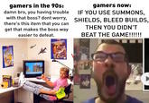 gamers in the 90s: damn bro, you having trouble with that boss? dont worry, there's this item that you can get that makes the boss way easier to defeat. VIPER gamers now: IF YOU USE SUMMONS, SHIELDS, BLEED BUILDS, THEN YOU DIDN'T BEAT THE GAME!!!!!! POWER