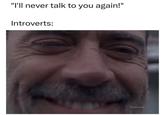 "I'll never talk to you again!" Introverts: @memezar