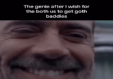 The genie after I wish for the both us to get goth baddies