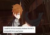 (k) i could fix him but honestly whatever the hell is wrong with him is way funnier
