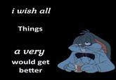 i wish all Things a very would get better