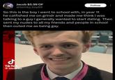 مل Jacob $5.99 OF @twinky_boy69 Follow So this is the boy i went to school with, in year 11 he catfished me on grindr and made me think i was talking to a guy i generally wanted to start dating. Then sent my nudes to all my friends and people in school then outed me as being gay. TikTok @bbcnews T ATTENDEE