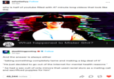 ashyslashyy Follow 3d ago why is half of youtube filled with 47 minute long videos that look like this What happened to Mister S---? deadthingposting Follow 3d ago And the answer is always either "taking something completely tame and making a big deal of it" "He just decided to go out of the internet for mental health reasons" " he had a sex cult of only minors that used racial slurs as a mating call and sacrificed puppies for him" 49,344 notes A D