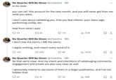 No Quarter Will Be Given @chaedria • 18h to be clear: you can rail this account for the next month, and you will never get from me what you want. I don't care about validating you, that you feel inferior, your class rage, performing civility, etc. heal from what I said. 54 1725 114 ili 211K No Quarter Will Be Given @chaedria 18h I don't ride the storm, I AM the storm. I regret nothing, and meant every word of it. 133 245 86 Il 347K . No Quarter Will Be Given @chaedria • 18h So that we're clear. And my intent and intentions of catalouging comments, engagement and emails are also very clear as well. I absolutely intend to use some of them in a larger publication, and I've not hidden that. 52 15 33 ılı 99K ធ