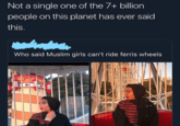 Not a single one of the 7+ billion people on this planet has ever said this. Who said Muslim girls can't ride ferris wheels