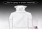 You're going to brazil tomorrow. 0}