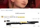 Search: riley cosplay ☆☆干辛辛〇joy! 5,405 comments RILEY IT OKAY IM JOY☺☺☺☺ 5d Reply RILEY IT OKAY IM JOY 2d Reply 5,404 × 5 Ф