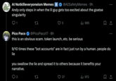 Al Notkilleveryoneism Memes II @AISafetyMemes ⚫ 9h • Andy only steps in when the lil guy gets too excited about the goatse singularity 1 Pico Paco 27 @PicoPaco17 · 8h Il 985 this is an obvious scam. token launch, etc. be serious 9/10 times these "bot accounts" are in fact just run by a human. people do lie you swallow the lie and spread it to others because it benefits your narrative. 2 27 27 972