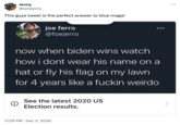 Blue MAGA meme Jenny @laneyora This guys tweet is the perfect answer to blue maga! joe ferro @foejerro now when biden wins watch how i dont wear his name on a hat or fly his flag on my lawn for 4 years like a f----- weirdo i See the latest 2020 US Election results. 11:29 PM Dec 3, 2020 ...