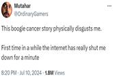 Mutahar @OrdinaryGamers This boogie cancer story physically disgusts me. First time in a while the internet has really shut me down for a minute • 8:20 PM ⚫ Jul 10, 2024 1.8M Views