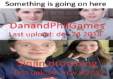 Something is going on here. DanandPhilGames Hell Last upload: de 24 2018 Sinjin drowning first upload may 9 2019