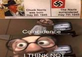 Chuck Norris was born may 6th 1945 The Nazis surrendered may 7th 1945 Coincidence I THINK NOT