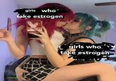 girls who take estrogen girls who take estrógen Ke