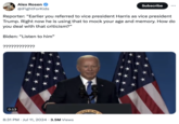 Alex Rosen @iFightForKids Subscribe ... Reporter: "Earlier you referred to vice president Harris as vice president Trump. Right now he is using that to mock your age and memory. How do you deal with that criticism?” Biden: "Listen to him" ???????????? 0:13 • 8:31 PM ⚫ Jul 11, 2024 3.5M Views DENT OF THE