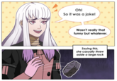 Oh! So it was a joke! Wasn't really that funny but whatever. Saying this, she casually threw aside a large rock