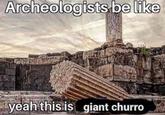 Archeologists be like yeah this is giant churro