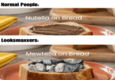 Normal People: Nutella on Bread Looksmaxxers: Mewtella on Bread