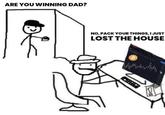 ARE YOU WINNING DAD? वे NO, PACK YOUR THINGS, I JUST LOST THE HOUSE B